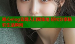 糖心vlog官网人口聚集地 轻松分享精彩生活瞬间