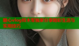糖心vlog铃木军独家分享精彩生活与实用技巧