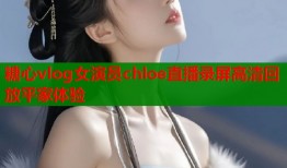 糖心vlog女演员chloe直播录屏高清回放平家体验