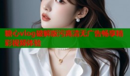 糖心vlog破解版污高清无广告畅享精彩视频体验