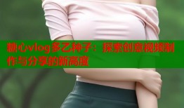 糖心vlog多乙种子：探索创意视频制作与分享的新高度