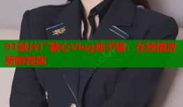 91制片厂糖心Vlog柚子猫：在线播放新鲜视频