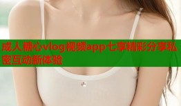 成人糖心vlog视频app七享精彩分享私密互动新体验