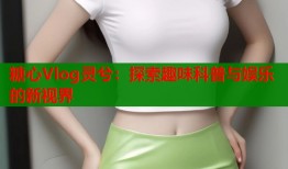 糖心Vlog灵兮：探索趣味科普与娱乐的新视界