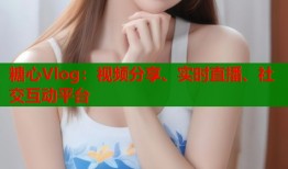 糖心Vlog：视频分享、实时直播、社交互动平台