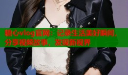 糖心vlog官网：记录生活美好瞬间，分享视频故事，发现新视界
