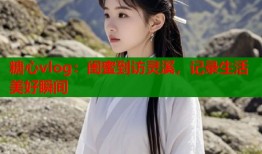 糖心vlog：闺蜜到访灵溪，记录生活美好瞬间