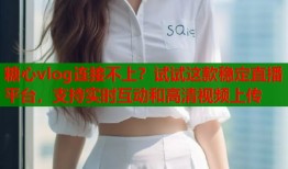 糖心vlog连接不上？试试这款稳定直播平台，支持实时互动和高清视频上传