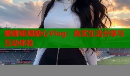 娜娜姐姐糖心Vlog：真实生活分享与互动体验
