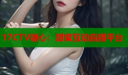17CTV糖心：甜蜜互动直播平台