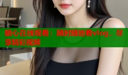 糖心在线观看：随时随地看vlog，尽享精彩视频