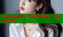 糖心vlog共享：记录生活瞬间，分享快乐时光