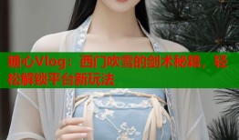 糖心Vlog：西门吹雪的剑术秘籍，轻松解锁平台新玩法