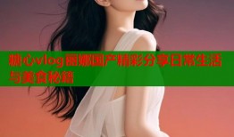糖心vlog丽娜国产精彩分享日常生活与美食秘籍