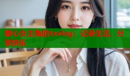 糖心女主角的txvlog：记录生活，分享快乐