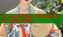 糖心vlog系列原版：探索生活美好瞬间，记录每一刻精彩