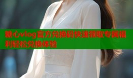 糖心vlog官方兑换码快速领取专属福利轻松兑换体验