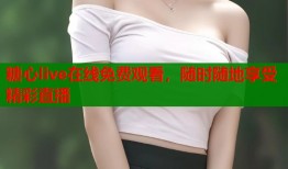 糖心live在线免费观看，随时随地享受精彩直播