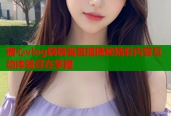 糖心vlog锅锅酱直播揭秘精彩内容互动体验尽在掌握