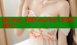 糖心Vlog：娜娜Taipei平台，免费观看热门