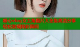 糖心vlog女主角图片大全集高清分享轻松发现精彩瞬间