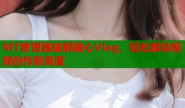 MT管理器破解糖心Vlog，轻松解锁视频创作新高度