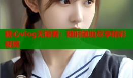 糖心vlog无限看：随时随地尽享精彩视频