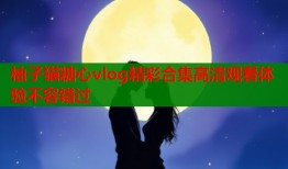 柚子猫糖心vlog精彩合集高清观看体验不容错过