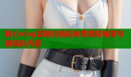 糖心vlog官网兑换码免费领取畅享专属精彩内容