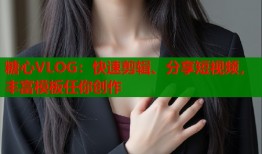 糖心VLOG：快速剪辑、分享短视频，丰富模板任你创作