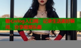 糖心vlog入口网：记录生活美好瞬间，分享视频乐趣
