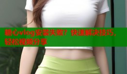 糖心vlog安装失败？快速解决技巧，轻松视频分享