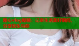 糖心vlog糖糖：记录生活美好瞬间，分享快乐与你