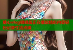 糖心vlog锅锅酱正在播放精彩内容轻松记录生活点滴