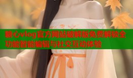 糖心vlog官方网站破解版免费解锁全功能智能编辑与社交互动体验
