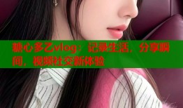 糖心多乙vlog：记录生活，分享瞬间，视频社交新体验