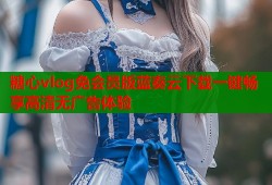 糖心vlog免会员版蓝奏云下载一键畅享高清无广告体验