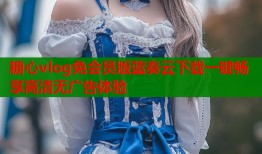 糖心vlog免会员版蓝奏云下载一键畅享高清无广告体验