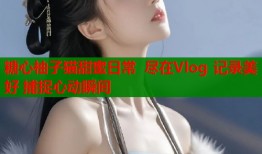 糖心柚子猫甜蜜日常 尽在Vlog 记录美好 捕捉心动瞬间