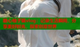糖心柚子猫vlog：记录生活瞬间，分享美好时光，探索创意世界