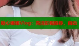 糖心娜娜Vlog：高清影视推荐，自动