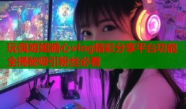 玩偶姐姐糖心vlog精彩分享平台功能全揭秘吸引粉丝必看