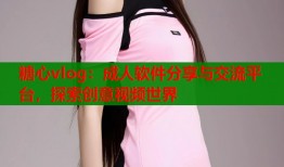 糖心vlog：成人软件分享与交流平台，探索创意视频世界