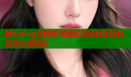 糖心vlog官网高清播放互动社区轻松记录生活精彩