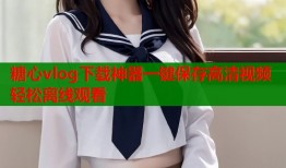 糖心vlog下载神器一键保存高清视频轻松离线观看