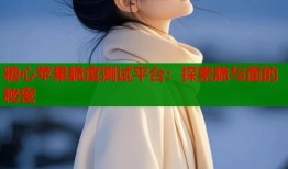 糖心苹果脆度测试平台：探索脆与面的秘密