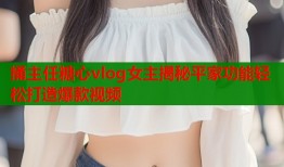 捅主任糖心vlog女主揭秘平家功能轻松打造爆款视频