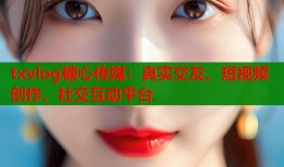 txvlog糖心传媒：真实交友、短视频创作、社交互动平台