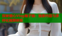 探秘糖心Vlog柚子猫：独家内容与多样化视频体验