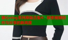 糖心vlog系列原版合集4：探索视频创作与分享的新高度